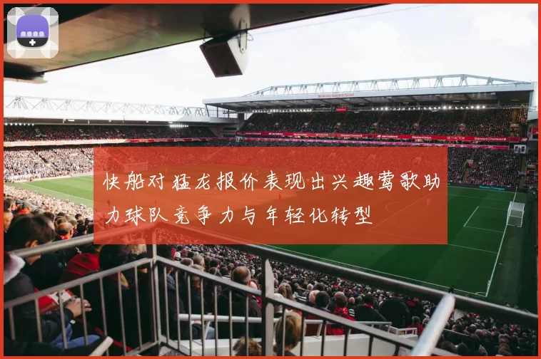 快船对猛龙报价表现出兴趣莺歌助力球队竞争力与年轻化转型