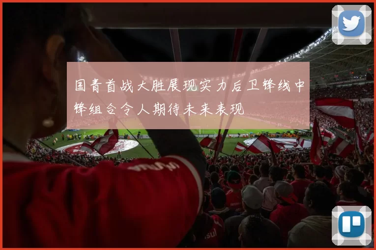 国青首战大胜展现实力后卫锋线中锋组合令人期待未来表现