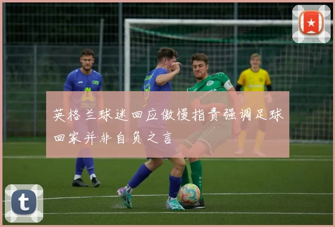 英格兰球迷回应傲慢指责强调足球回家并非自负之言