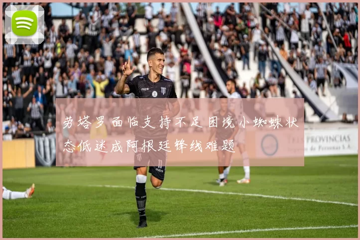 劳塔罗面临支持不足困境小蜘蛛状态低迷成阿根廷锋线难题